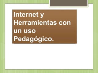 Internet y
Herramientas con
un uso
Pedagógico.
 