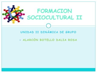 UNIDAD II DINÁMICA DE GRUPO
• ALARCÓN BOTELLO DALIA ROSA
FORMACION
SOCIOCULTURAL II
 