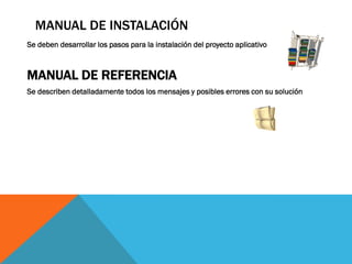MANUAL DE INSTALACIÓN
Se deben desarrollar los pasos para la instalación del proyecto aplicativo
MANUAL DE REFERENCIA
Se describen detalladamente todos los mensajes y posibles errores con su solución
 