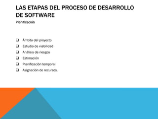 LAS ETAPAS DEL PROCESO DE DESARROLLO
DE SOFTWARE
Planificación
 Ámbito del proyecto
 Estudio de viabilidad
 Análisis de riesgos
 Estimación
 Planificación temporal
 Asignación de recursos.
 