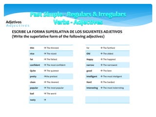 Adjetivos
thin  The thinnest
nice  The nicest
fat  The fattest
confident  The most confident
Quite  The quietest
pretty the pretiest
clean  The cleanest
popular  The most popular
bad  The worst
nasty 
ESCRIBE LA FORMA SUPERLATIVA DE LOS SIGUIENTES ADJETIVOS
(Write the superlative form of the following adjectives)
far  The farthest
Old  The oldest
Happy  The happiest
narrow  The narrowest
good  The best
intelligent  The most inteligent
Hard  The hardest
interesting  The most insterrsting
 