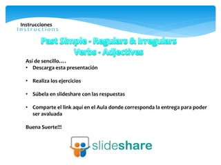 Instrucciones
Así de sencillo….
• Descarga esta presentación
• Realiza los ejercicios
• Súbela en slideshare con las respuestas
• Comparte el link aquí en el Aula donde corresponda la entrega para poder
ser avaluada
Buena Suerte!!!
 