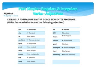 Adjetivos
thin  the thinnest
nice  The nicest
fat the fattest
confident  The most confident
Quite  the quietest
pretty the prettiest
clean the cleanest
popular the most popular
bad  The worst
nasty the nastiest
ESCRIBE LA FORMA SUPERLATIVA DE LOS SIGUIENTES ADJETIVOS
(Write the superlative form of the following adjectives)
far  The faret
Old the oldest
Happy
 The happiest
narrow  The narrowed
good the best
intelligent  The nost intelligent
Hard the hardest
interesting the most interesting
 