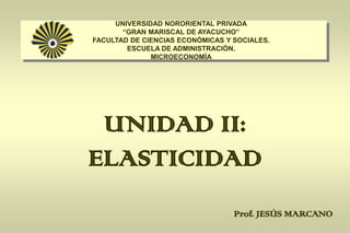 UNIDAD II:
ELASTICIDAD
UNIVERSIDAD NORORIENTAL PRIVADA
“GRAN MARISCAL DE AYACUCHO”
FACULTAD DE CIENCIAS ECONÓMICAS Y SOCIALES.
ESCUELA DE ADMINISTRACIÓN.
MICROECONOMÍA
Prof. JESÚS MARCANO
 