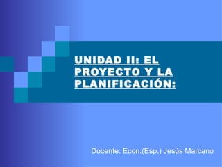 UNIDAD II: EL
PROYECTO Y LA
PLANIFICACIÓN:




  Docente: Econ.(Esp.) Jesús Marcano
 