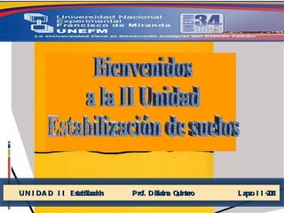 Bienvenidos  a la II Unidad  Estabilización de suelos  UNIDAD II Estabilización  Prof. Diliaina Quintero  Lapso II-2011 