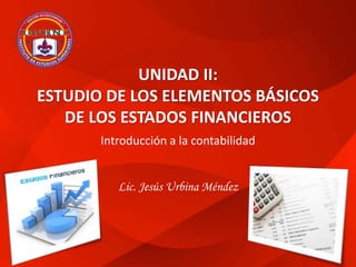 Lic. Jesús Urbina Méndez
UNIDAD II:
ESTUDIO DE LOS ELEMENTOS BÁSICOS
DE LOS ESTADOS FINANCIEROS
Introducción a la contabilidad
Lic. Jesús Urbina Méndez
 