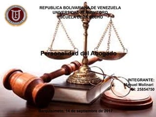 REPUBLICA BOLIVARIANA DE VENEZUELA
UNIVERSIDAD FERMIN TORO
ESCUELA DE DERECHO
INTEGRANTE:
Manuel Molinari
CI: 25854750
Personalidad del Abogado
Barquisimeto, 14 de septiembre de 2017
 