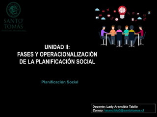 Planificación Social
Docente: Lady Arancibia Tabilo
Correo: larancibia3@santotomas.cl
UNIDAD II:
FASES Y OPERACIONALIZACIÓN
DE LA PLANIFICACIÓN SOCIAL
 
