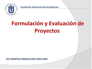 Facultad de Administración de Negocios




    Formulación y Evaluación de
            Proyectos



CPC MARITZA MOQUILLAZA ORELLANA
 