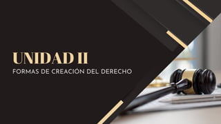 UNIDAD II
FORMAS DE CREACIÓN DEL DERECHO
 