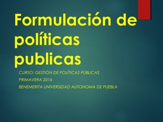 Formulación de
políticas
publicas
CURSO: GESTIÓN DE POLÍTICAS PÚBLICAS
PRIMAVERA 2014
BENEMERITA UNIVERSIDAD AUTONOMA DE PUEBLA
 