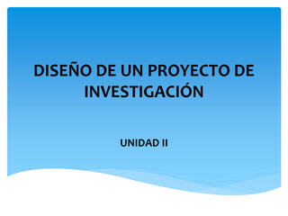 DISEÑO DE UN PROYECTO DE
INVESTIGACIÓN
UNIDAD II
 