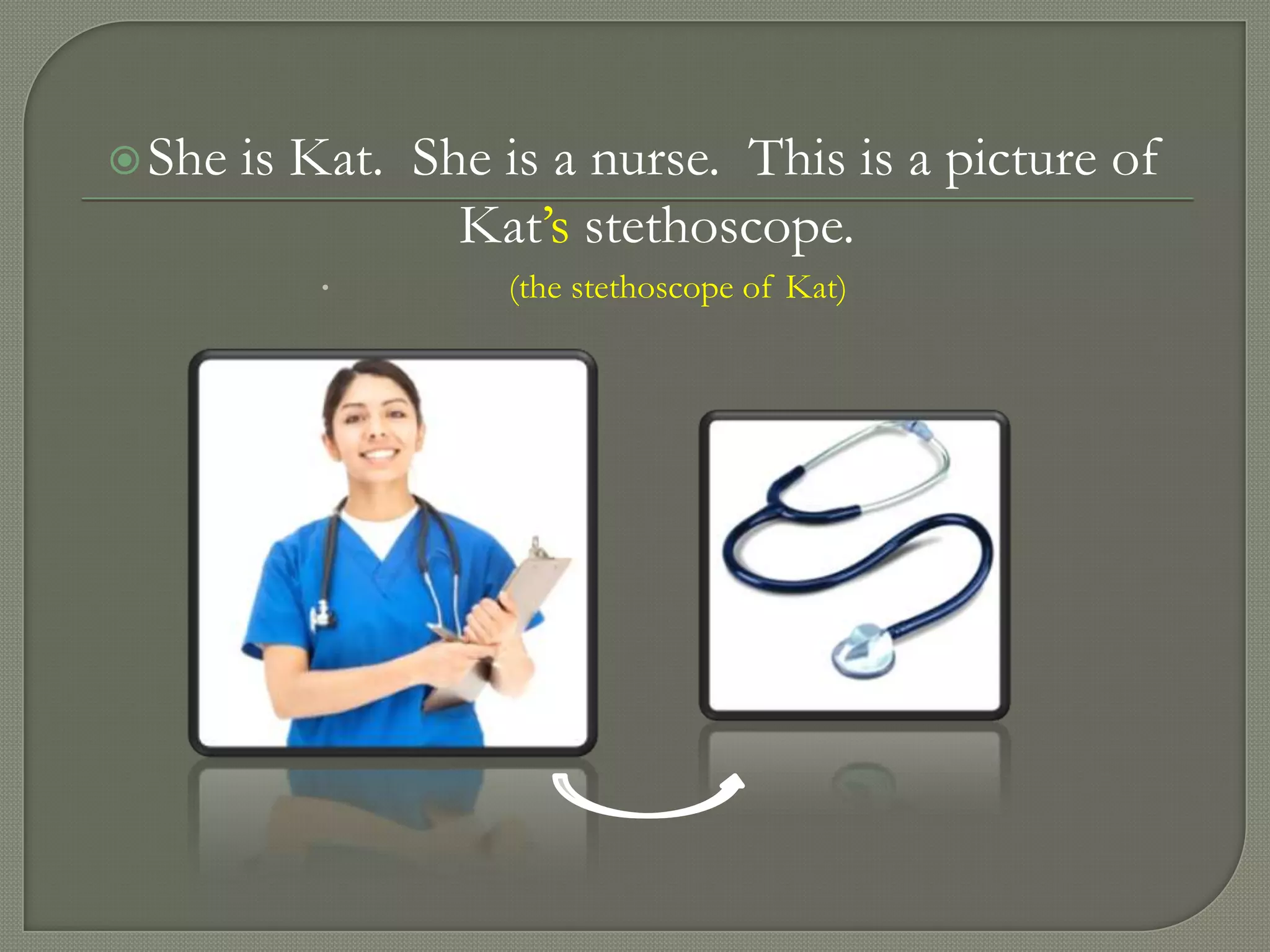  She   is Kat. She is a nurse. This is a picture of
                  Kat’s stethoscope.
                   (the stethoscope of Kat)
 