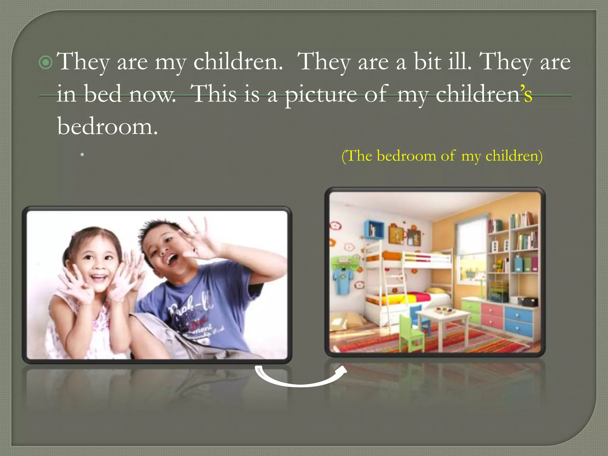  They are my children. They are a bit ill. They are
 in bed now. This is a picture of my children’s
 bedroom.
                            (The bedroom of my children)
 