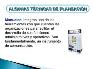 ALGUNAS TÉCNICAS DE PLANEACIÓN
  ALGUNAS TÉCNICAS DE PLANEACIÓN

Manuales: Integran una de las
herramientas con que cuentan las
organizaciones para facilitar el
desarrollo de sus funciones
administrativas y operativas. Son
fundamentalmente, un instrumento
de comunicación.
 
