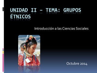 UNIDAD II – TEMA: GRUPOS
ÉTNICOS
Introducción a las Ciencias Sociales
Octubre 2014
 