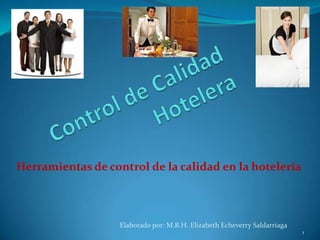Herramientas de control de la calidad en la hotelería



                   Elaborado por: M.R.H. Elizabeth Echeverry Saldarriaga
                                                                           1
 