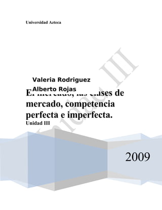 Universidad Azteca




   Valeria Rodriguez
   Alberto Rojas
El mercado, las clases de
mercado, competencia
perfecta e imperfecta.
Unidad III




                            2009
 
