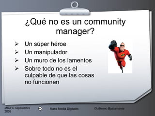 ¿Qué no es un community manager? Un súper héroe Un manipulador Un muro de los lamentos Sobre todo no es el culpable de que las cosas no funcionen 