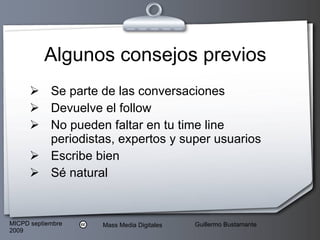 Algunos consejos previos Se parte de las conversaciones Devuelve el follow No pueden faltar en tu time line periodistas, expertos y super usuarios Escribe bien Sé natural 