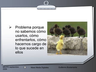 Problema porque no sabemos cómo usarlos, cómo enfrentarlos, cómo hacernos cargo de lo que sucede en ellos 