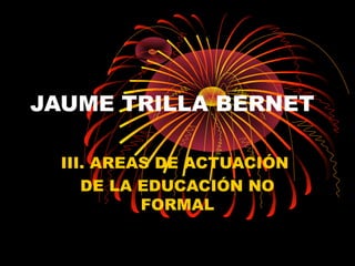 JAUME TRILLA BERNET
III. AREAS DE ACTUACIÓN
DE LA EDUCACIÓN NO
FORMAL
 