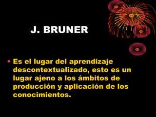 J. BRUNER
• Es el lugar del aprendizaje
descontextualizado, esto es un
lugar ajeno a los ámbitos de
producción y aplicación de los
conocimientos.
 