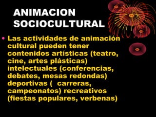 ANIMACION
SOCIOCULTURAL
• Las actividades de animación
cultural pueden tener
contenidos artísticas (teatro,
cine, artes plásticas)
intelectuales (conferencias,
debates, mesas redondas)
deportivas ( carreras,
campeonatos) recreativos
(fiestas populares, verbenas)
 