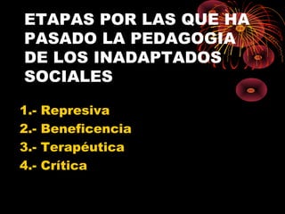 ETAPAS POR LAS QUE HA
PASADO LA PEDAGOGIA
DE LOS INADAPTADOS
SOCIALES
1.- Represiva
2.- Beneficencia
3.- Terapéutica
4.- Crítica
 