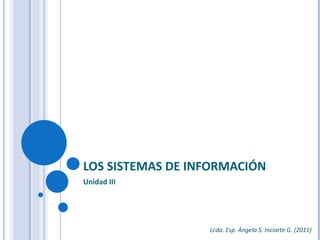 LOS SISTEMAS DE INFORMACIÓN Unidad III Lcda. Esp. Ángela S. Inciarte G. (2011) 