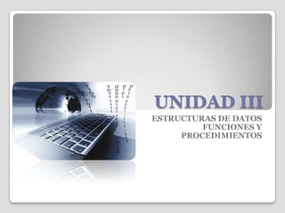 UNIDAD III
ESTRUCTURAS DE DATOS
         FUNCIONES Y
     PROCEDIMIENTOS
 