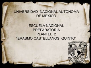 UNIVERSIDAD NACIONAL AUTONOMA
          DE MEXICO

       ESCUELA NACIONAL
         PREPARATORIA
           PLANTEL 2
 “ERASMO CASTELLANOS QUINTO”
 