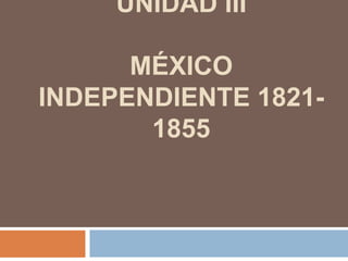 UNIDAD III

      MÉXICO
INDEPENDIENTE 1821-
       1855
 