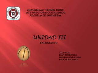 UNIDAD III
  BALONCESTO


               ALUMNOS:
               JUAN TORREALBA
               EQUIPO BALONCESTO
               EDUCACION FISICA
 