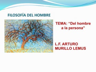 FILOSOFÍA DEL HOMBRE
                       TEMA: “Del hombre
                         a la persona”



                       L.F. ARTURO
                       MURILLO LEMUS
 