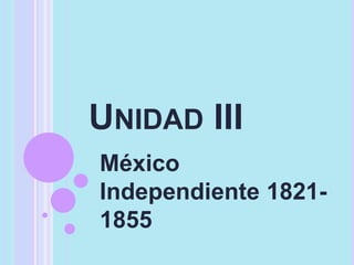 UNIDAD III
México
Independiente 1821-
1855
 