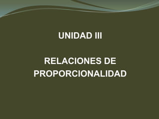 UNIDAD III
RELACIONES DE
PROPORCIONALIDAD
 