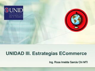 UNIDAD III. Estrategias ECommerce
Ing. Rosa Imelda García Chi MTIIng. Rosa Imelda García Chi MTI
 