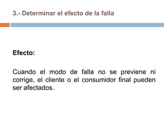 3.- Determinar el efecto de la falla
Efecto:
Cuando el modo de falla no se previene ni
corrige, el cliente o el consumidor final pueden
ser afectados.
 
