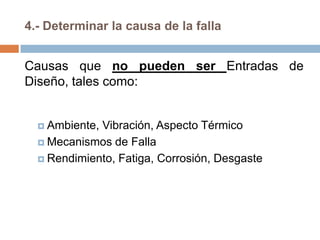 4.- Determinar la causa de la falla
Causas que no pueden ser Entradas de
Diseño, tales como:
 Ambiente, Vibración, Aspecto Térmico
 Mecanismos de Falla
 Rendimiento, Fatiga, Corrosión, Desgaste
 