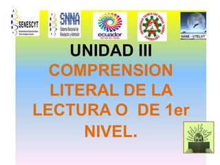 UNIDAD III
COMPRENSION
LITERAL DE LA
LECTURA O DE 1er
NIVEL.

 