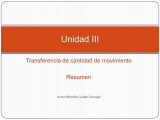 Transferencia de cantidad de movimiento
Resumen
Karen Michelle Guillén Carvajal
Unidad III
 