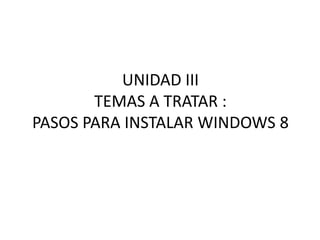 UNIDAD III
TEMAS A TRATAR :
PASOS PARA INSTALAR WINDOWS 8
 