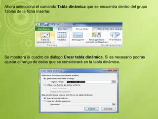 Ahora selecciona el comando Tabla dinámica que se encuentra dentro del grupo
Tablas de la ficha Insertar.
Se mostrará el cuadro de diálogo Crear tabla dinámica. Si es necesario podrás
ajustar el rango de datos que se considerará en la tabla dinámica.
 