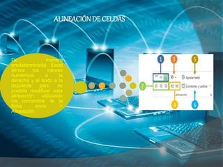 De manera
predeterminada Excel
alinea los valores
numéricos a la
derecha y el texto a la
izquierda pero es
posible modificar esta
alineación utilizando
los comandos de la
ficha Inicio >
Alineación.
ALINEACIÓNDE CELDAS
 