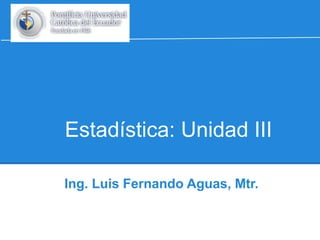 Estadística: Unidad III 
Ing. Luis Fernando Aguas, Mtr. 
 
