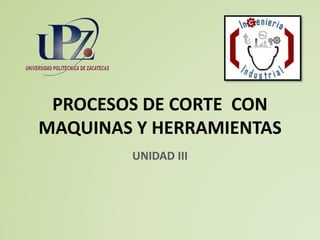 PROCESOS DE CORTE CON
MAQUINAS Y HERRAMIENTAS
UNIDAD III
 