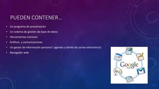 PUEDEN CONTENER…
• Un programa de presentación
• Un sistema de gestión de base de datos
• Herramientas menores
• Gráficos y comunicaciones
• Un gestor de información personal ( agenda y cliente de correo electrónico)
• Navegador web
 