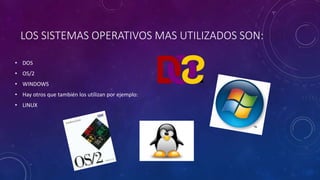 LOS SISTEMAS OPERATIVOS MAS UTILIZADOS SON:
• DOS
• OS/2
• WINDOWS
• Hay otros que también los utilizan por ejemplo:
• LINUX
 